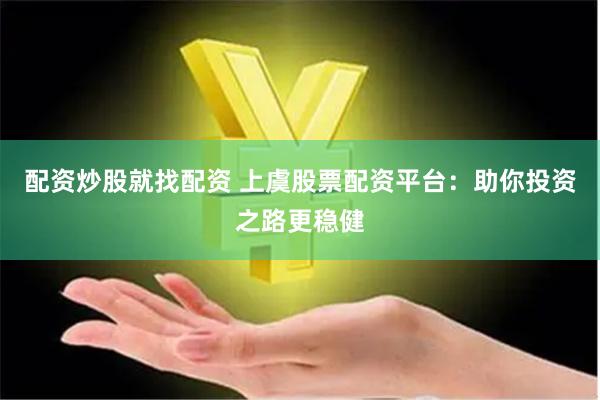 配资炒股就找配资 上虞股票配资平台：助你投资之路更稳健