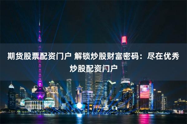期货股票配资门户 解锁炒股财富密码：尽在优秀炒股配资门户