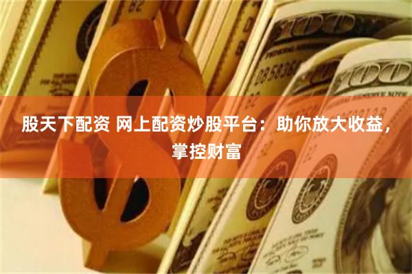 股天下配资 网上配资炒股平台：助你放大收益，掌控财富