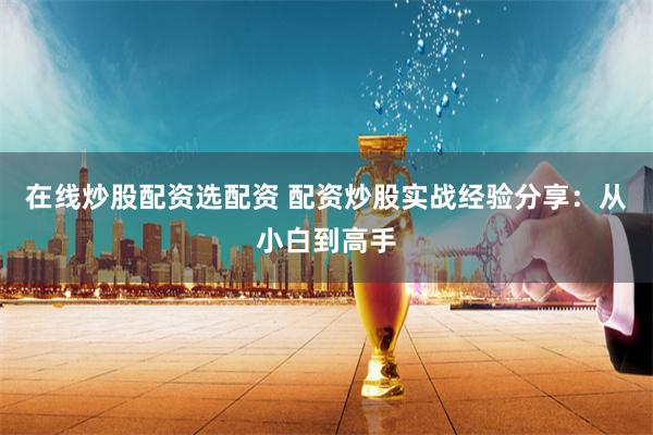 在线炒股配资选配资 配资炒股实战经验分享：从小白到高手