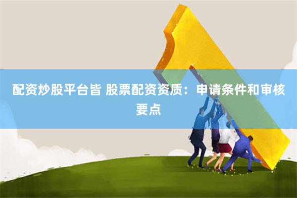配资炒股平台皆 股票配资资质：申请条件和审核要点