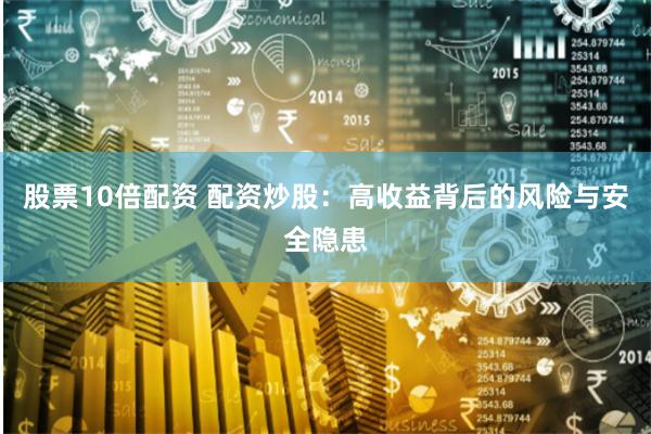 股票10倍配资 配资炒股：高收益背后的风险与安全隐患