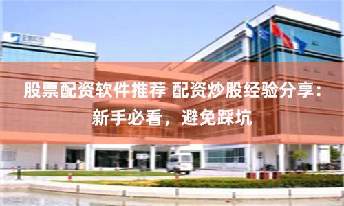 股票配资软件推荐 配资炒股经验分享：新手必看，避免踩坑