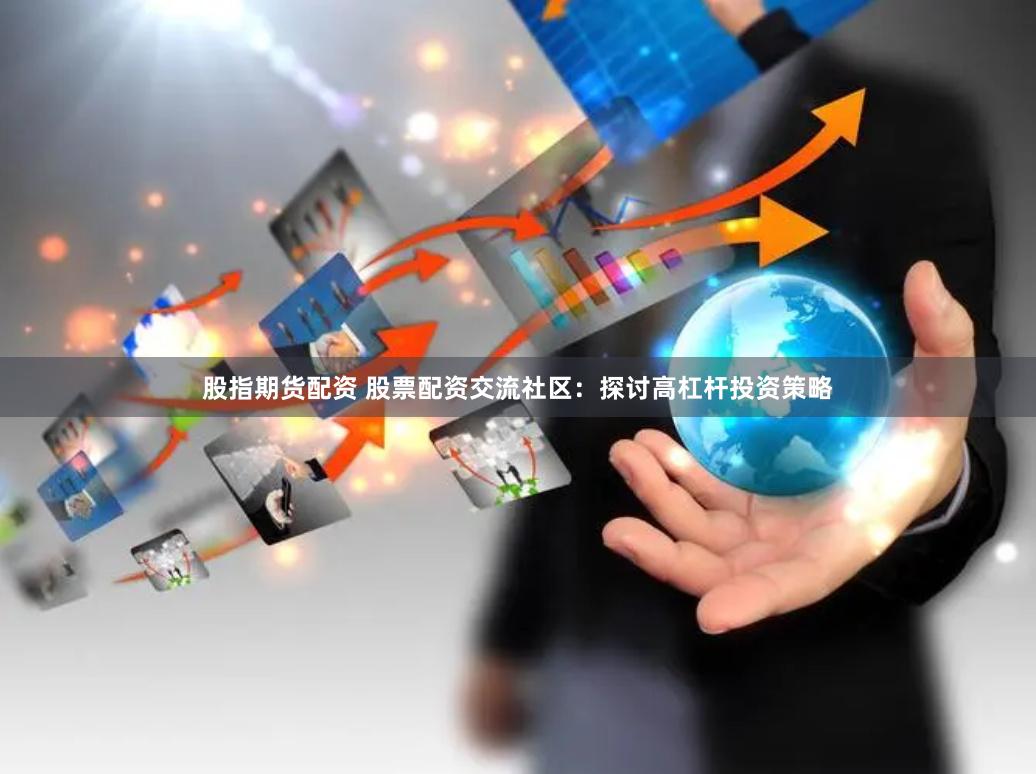 股指期货配资 股票配资交流社区：探讨高杠杆投资策略