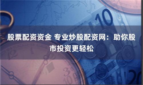 股票配资资金 专业炒股配资网：助你股市投资更轻松