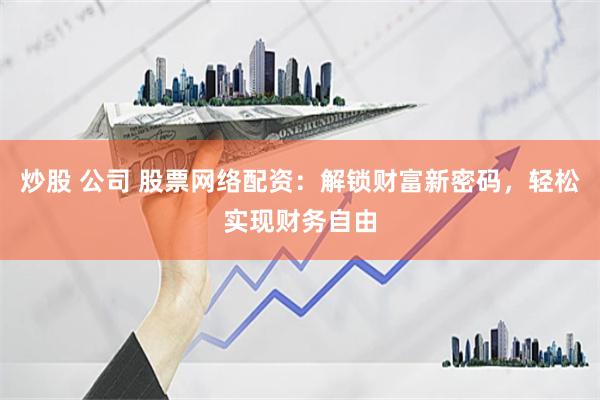 炒股 公司 股票网络配资：解锁财富新密码，轻松实现财务自由