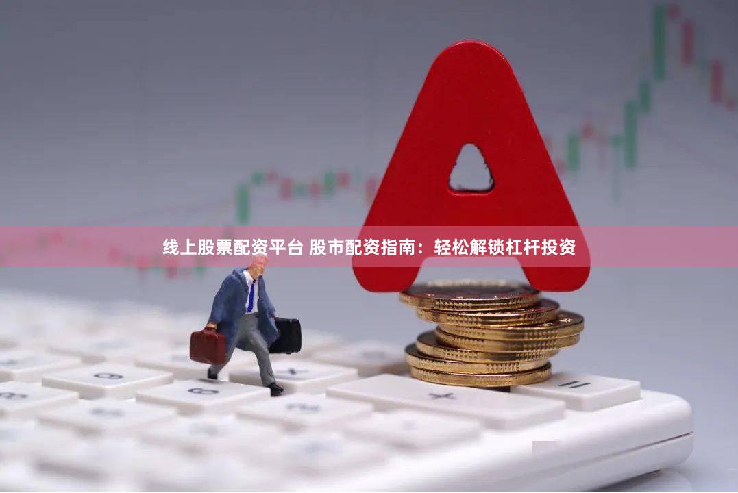 线上股票配资平台 股市配资指南：轻松解锁杠杆投资