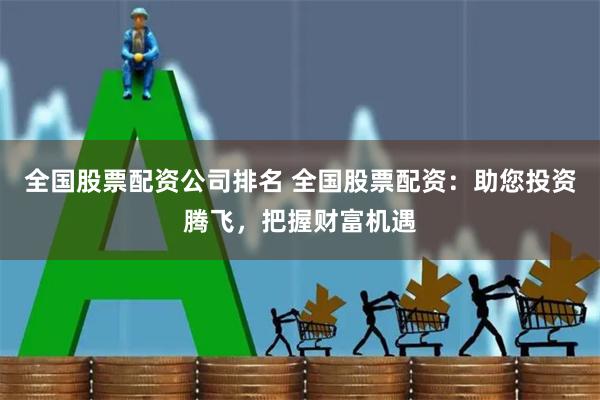 全国股票配资公司排名 全国股票配资：助您投资腾飞，把握财富机遇