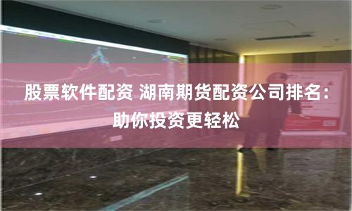 股票软件配资 湖南期货配资公司排名：助你投资更轻松
