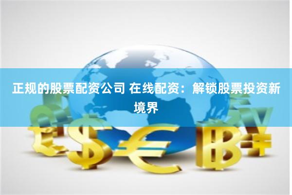 正规的股票配资公司 在线配资：解锁股票投资新境界