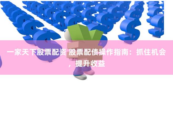 一家天下股票配资 股票配债操作指南：抓住机会，提升收益