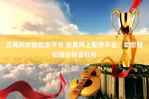 正规的炒股配资平台 股票网上配资平台：助您轻松撬动财富杠杆