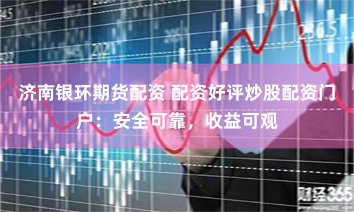 济南银环期货配资 配资好评炒股配资门户：安全可靠，收益可观