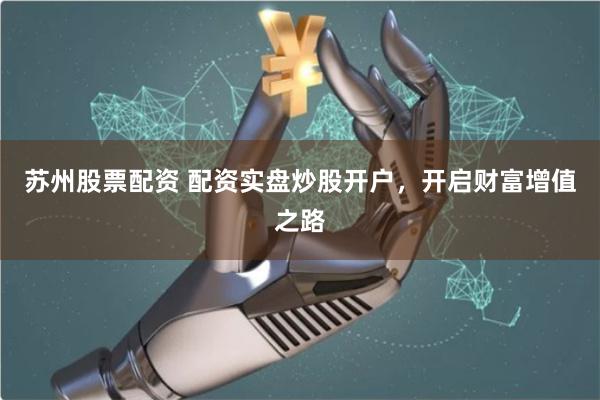 苏州股票配资 配资实盘炒股开户，开启财富增值之路