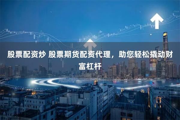 股票配资炒 股票期货配资代理，助您轻松撬动财富杠杆