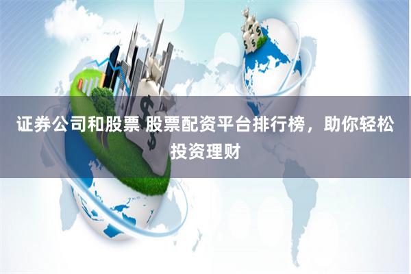 证券公司和股票 股票配资平台排行榜，助你轻松投资理财