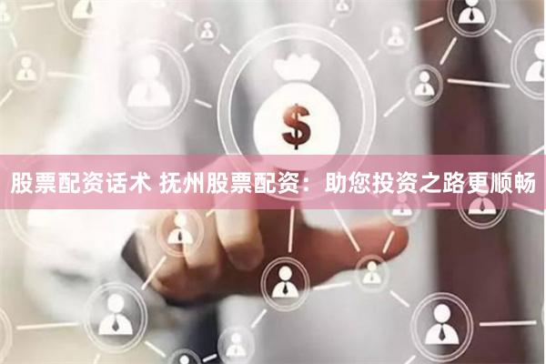 股票配资话术 抚州股票配资：助您投资之路更顺畅