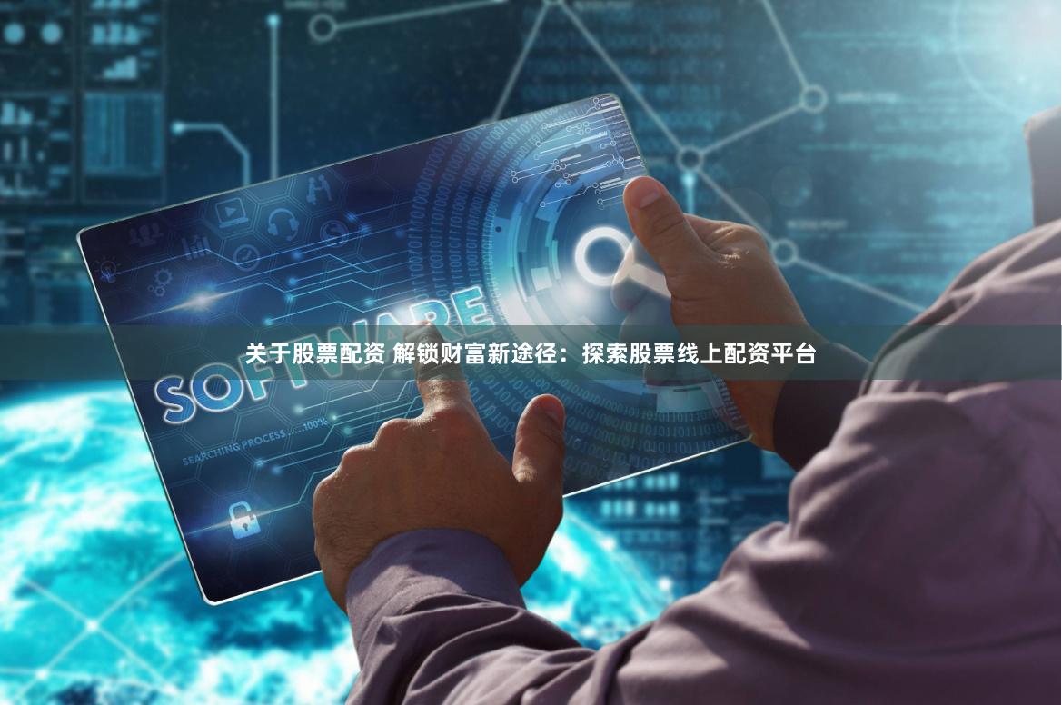 关于股票配资 解锁财富新途径：探索股票线上配资平台
