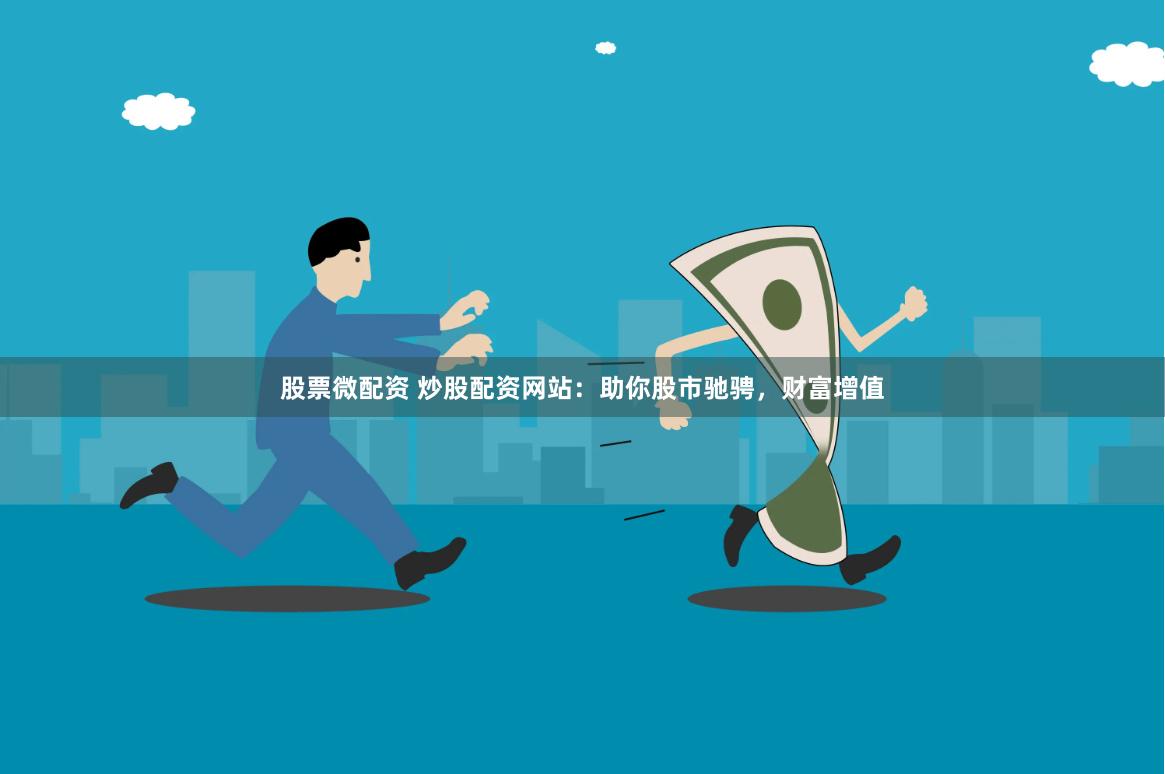 股票微配资 炒股配资网站：助你股市驰骋，财富增值