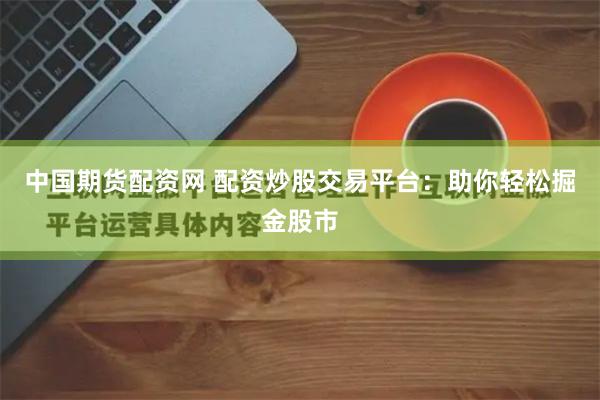 中国期货配资网 配资炒股交易平台：助你轻松掘金股市