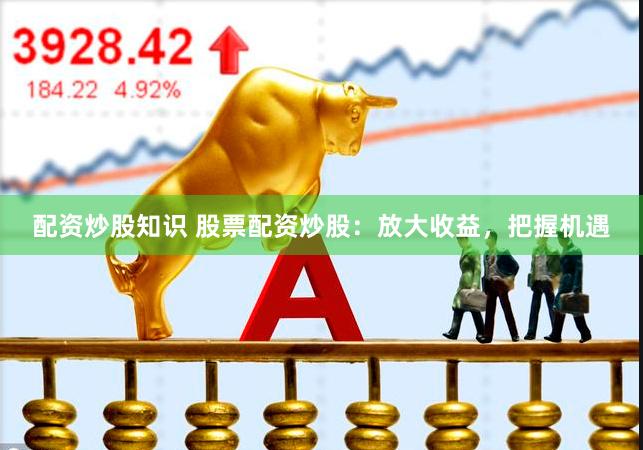 配资炒股知识 股票配资炒股：放大收益，把握机遇