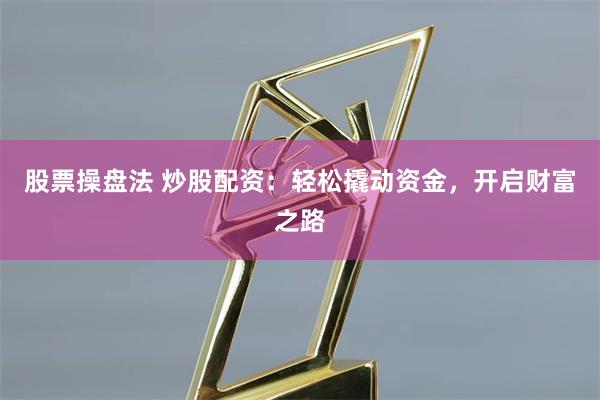 股票操盘法 炒股配资：轻松撬动资金，开启财富之路
