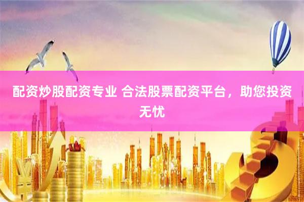 配资炒股配资专业 合法股票配资平台，助您投资无忧