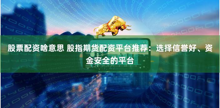 股票配资啥意思 股指期货配资平台推荐：选择信誉好、资金安全的平台