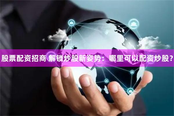 股票配资招商 解锁炒股新姿势：哪里可以配资炒股？