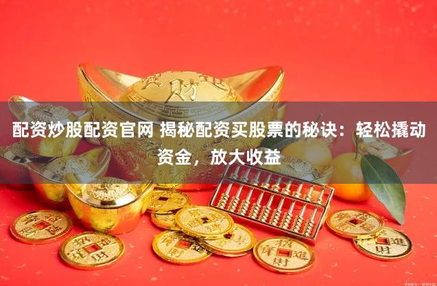 配资炒股配资官网 揭秘配资买股票的秘诀：轻松撬动资金，放大收益