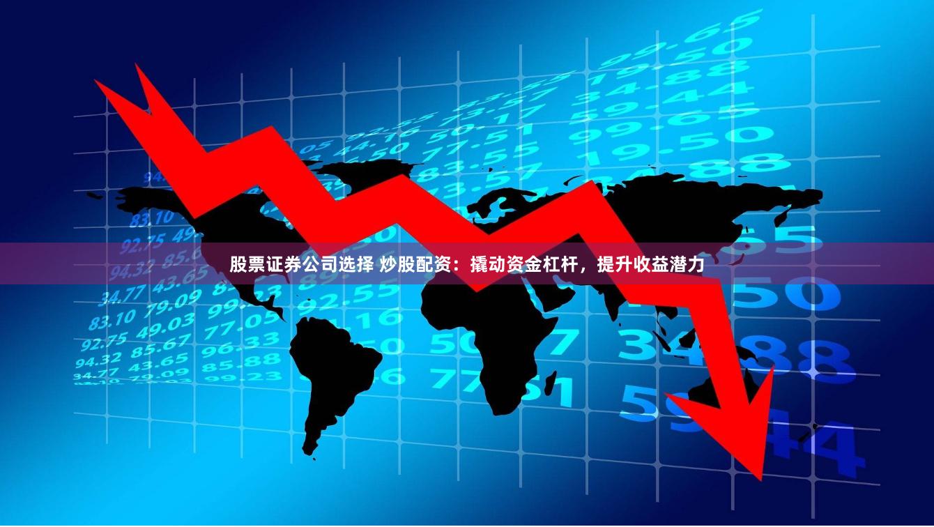 股票证券公司选择 炒股配资：撬动资金杠杆，提升收益潜力