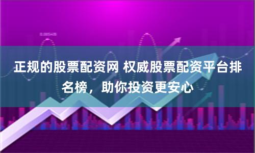 正规的股票配资网 权威股票配资平台排名榜，助你投资更安心