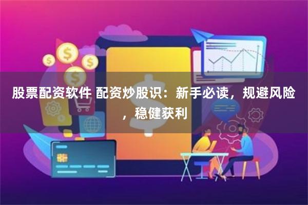 股票配资软件 配资炒股识：新手必读，规避风险，稳健获利