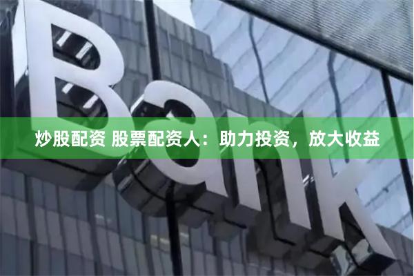 炒股配资 股票配资人：助力投资，放大收益