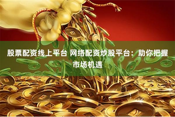 股票配资线上平台 网络配资炒股平台：助你把握市场机遇