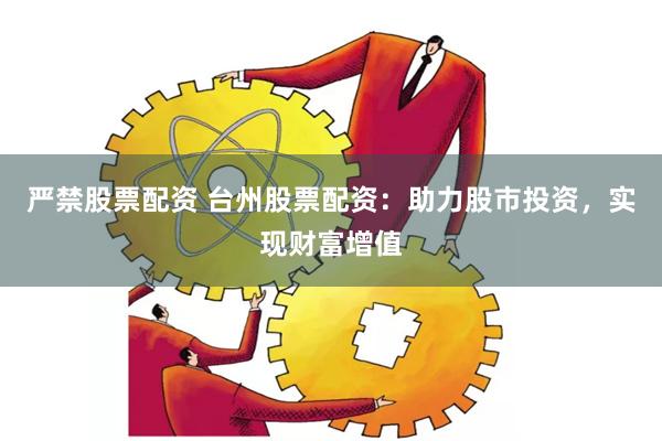 严禁股票配资 台州股票配资：助力股市投资，实现财富增值