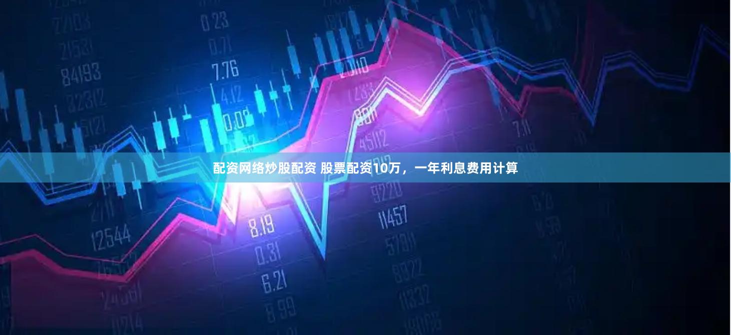 配资网络炒股配资 股票配资10万，一年利息费用计算