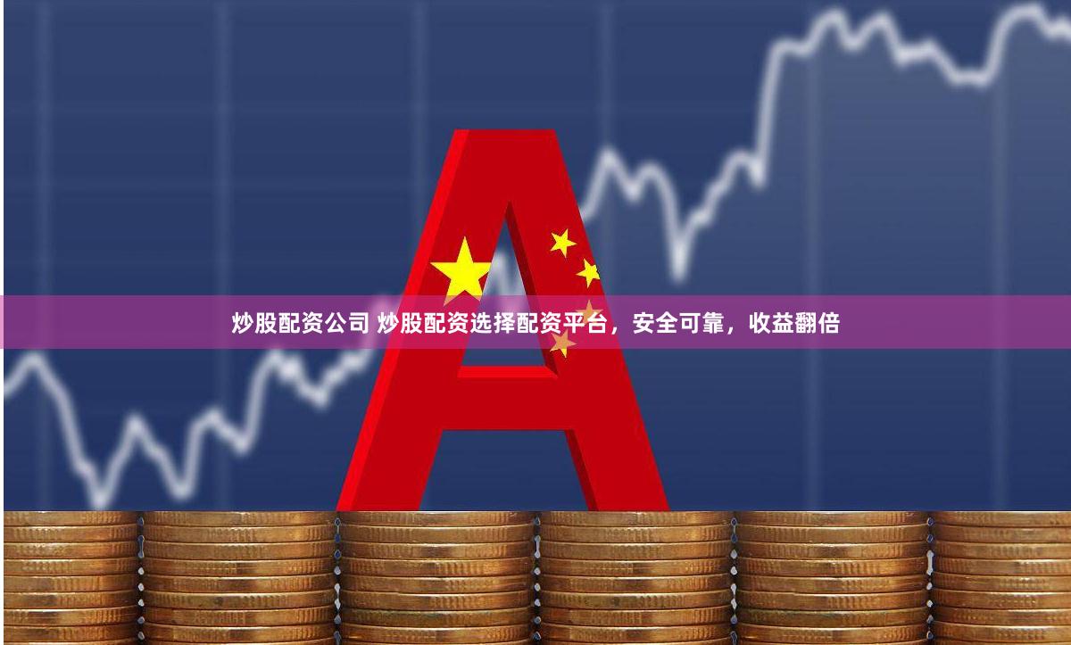 炒股配资公司 炒股配资选择配资平台，安全可靠，收益翻倍