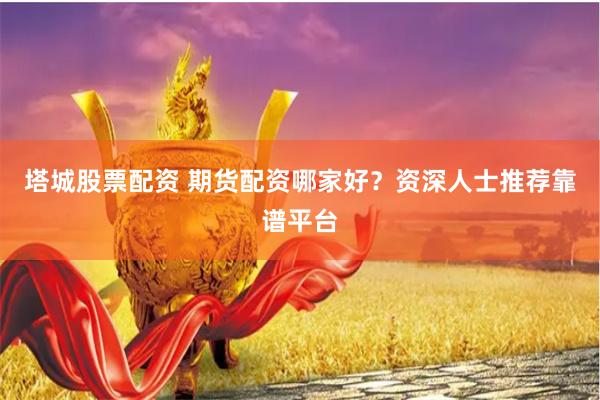 塔城股票配资 期货配资哪家好？资深人士推荐靠谱平台