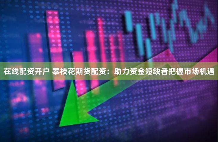 在线配资开户 攀枝花期货配资：助力资金短缺者把握市场机遇