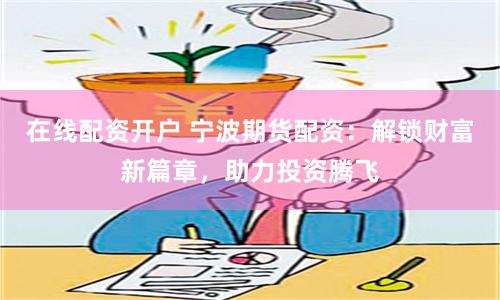 在线配资开户 宁波期货配资：解锁财富新篇章，助力投资腾飞