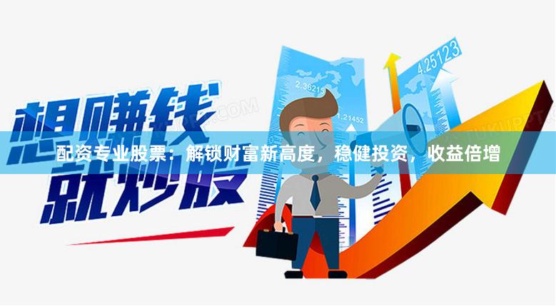 配资专业股票：解锁财富新高度，稳健投资，收益倍增