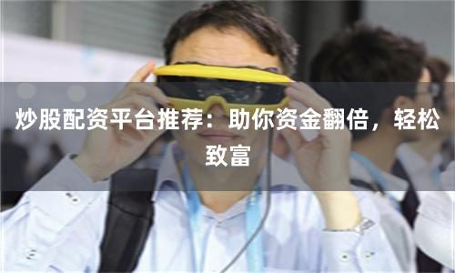 炒股配资平台推荐：助你资金翻倍，轻松致富