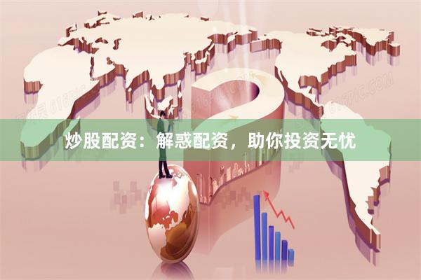 炒股配资：解惑配资，助你投资无忧