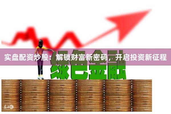 实盘配资炒股：解锁财富新密码，开启投资新征程