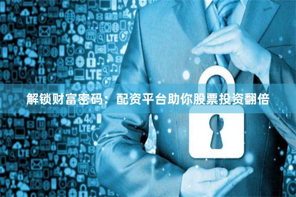 解锁财富密码：配资平台助你股票投资翻倍