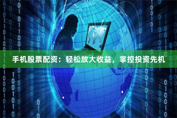 手机股票配资：轻松放大收益，掌控投资先机