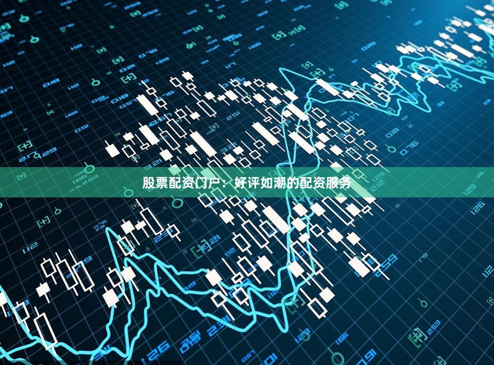 股票配资门户：好评如潮的配资服务