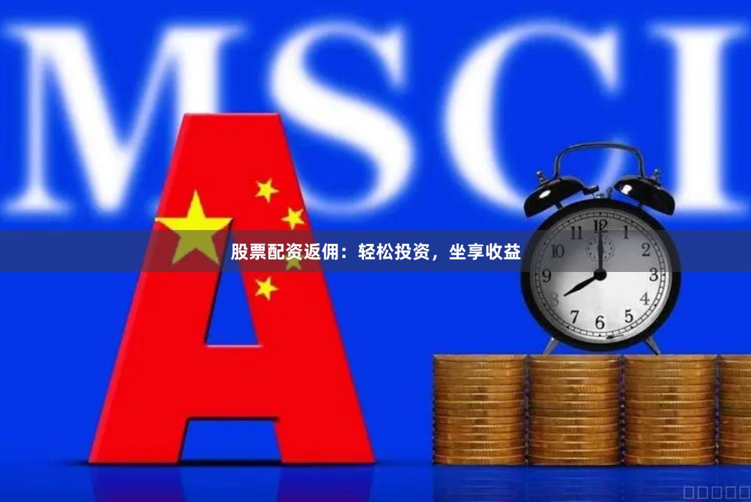 股票配资返佣：轻松投资，坐享收益