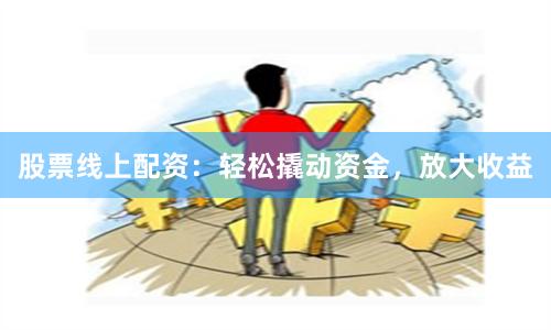 股票线上配资：轻松撬动资金，放大收益
